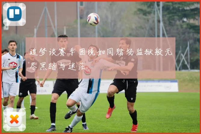追梦谈赛季困境如同赌场监狱般无尽黑暗与迷茫