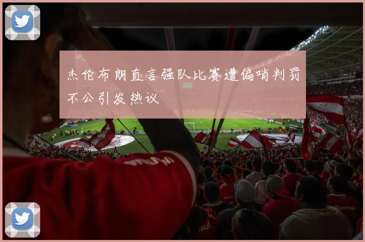 杰伦布朗直言强队比赛遭偏哨判罚不公引发热议