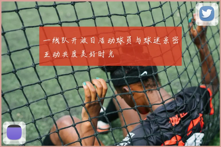 一线队开放日活动球员与球迷亲密互动共度美好时光
