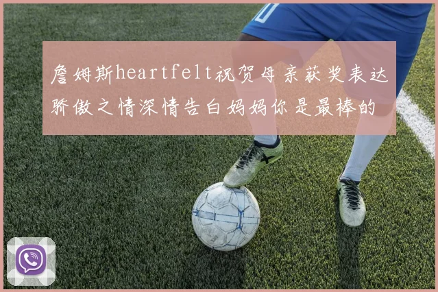 詹姆斯heartfelt祝贺母亲获奖表达骄傲之情深情告白妈妈你是最棒的我爱你