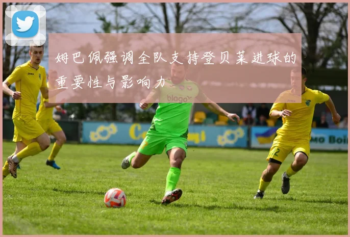 姆巴佩强调全队支持登贝莱进球的重要性与影响力
