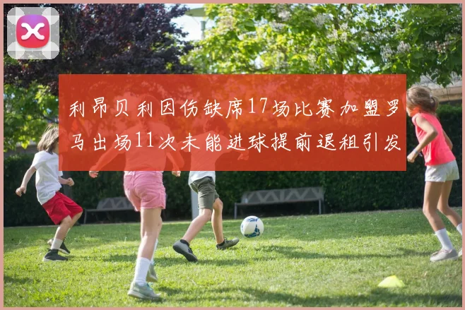 利昂贝利因伤缺席17场比赛加盟罗马出场11次未能进球提前退租引发关注