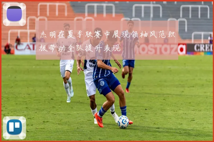 杰明在夏季联赛中展现领袖风范积极带动全队提升表现