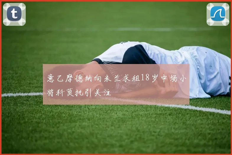 意乙摩德纳向米兰求租18岁中场小将科莫托引关注