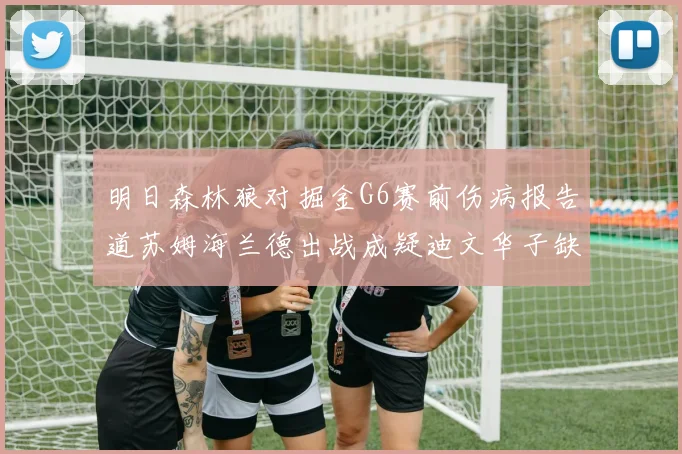 明日森林狼对掘金G6赛前伤病报告道苏姆海兰德出战成疑迪文华子缺阵