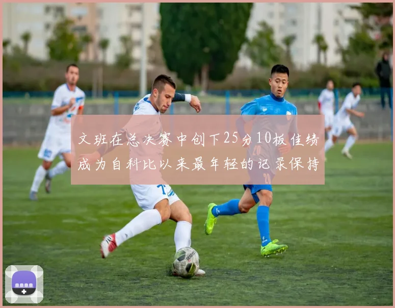 文班在总决赛中创下25分10板佳绩成为自科比以来最年轻的记录保持者