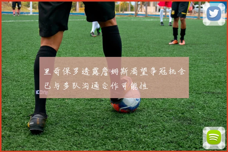 里奇保罗透露詹姆斯渴望争冠机会已与多队沟通合作可能性