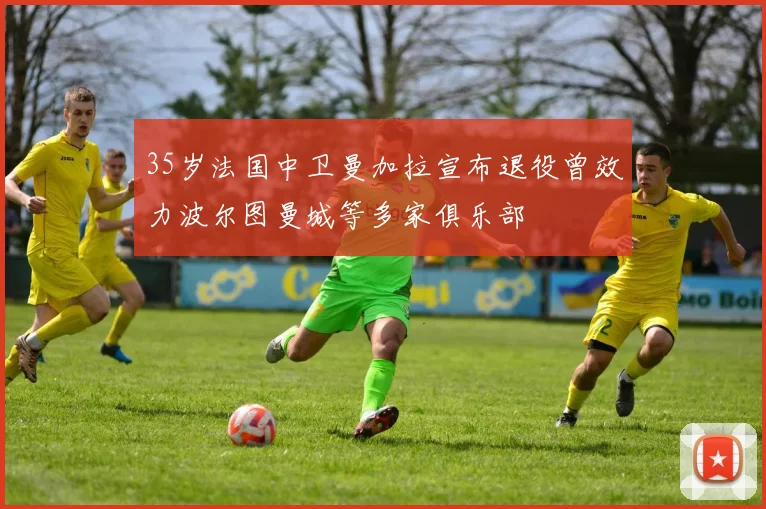 35岁法国中卫曼加拉宣布退役曾效力波尔图曼城等多家俱乐部