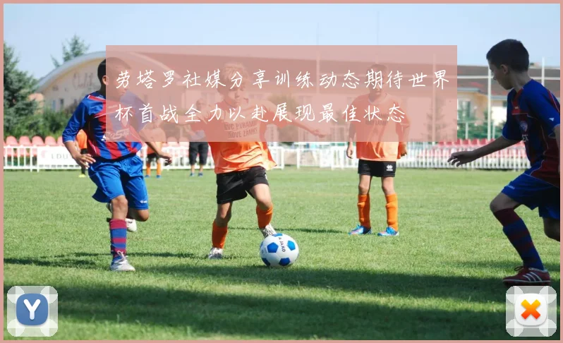 劳塔罗社媒分享训练动态期待世界杯首战全力以赴展现最佳状态