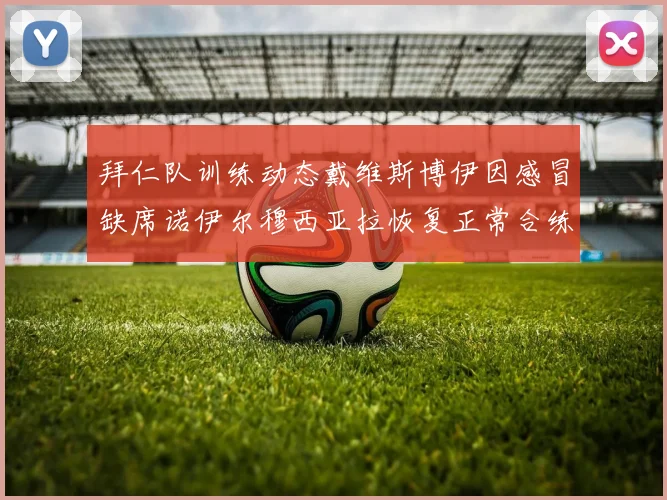 拜仁队训练动态戴维斯博伊因感冒缺席诺伊尔穆西亚拉恢复正常合练