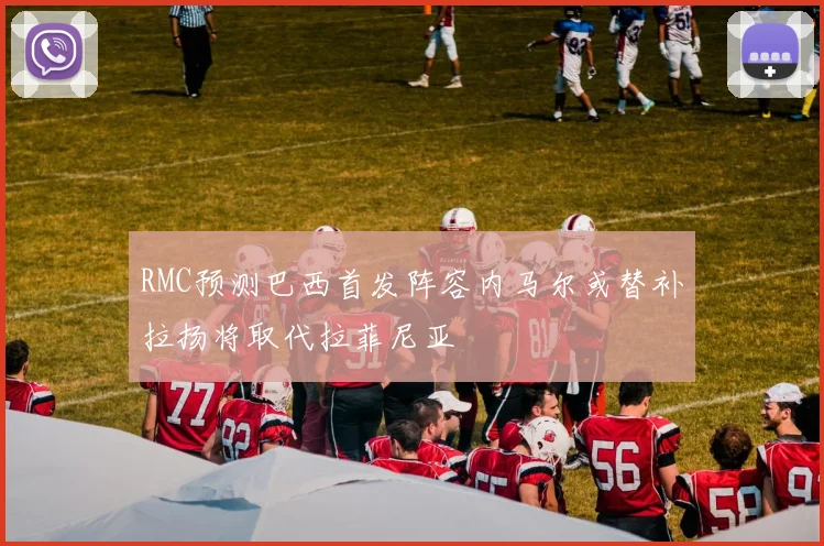 RMC预测巴西首发阵容内马尔或替补拉扬将取代拉菲尼亚