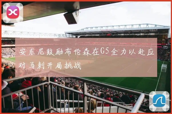 安东尼鼓励布伦森在G5全力以赴应对马刺开局挑战
