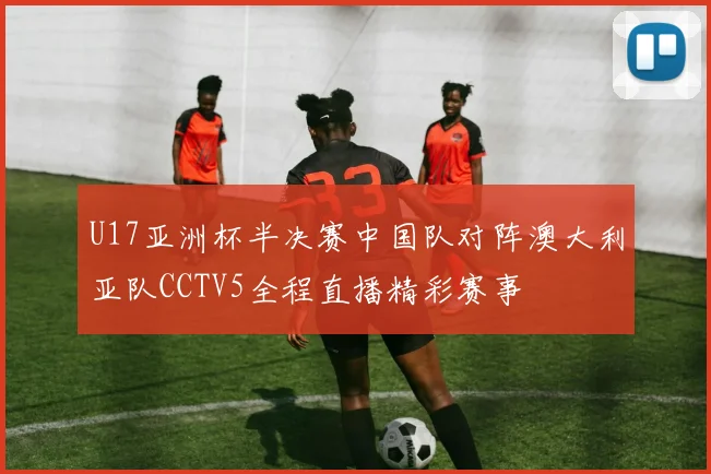 U17亚洲杯半决赛中国队对阵澳大利亚队CCTV5全程直播精彩赛事