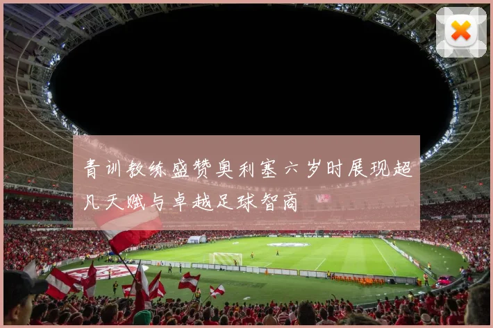 青训教练盛赞奥利塞六岁时展现超凡天赋与卓越足球智商