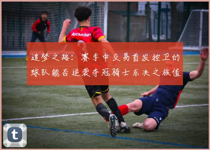 追梦之路：赛季中交易首发控卫的球队能否逆袭夺冠骑士东决之旅值得肯定