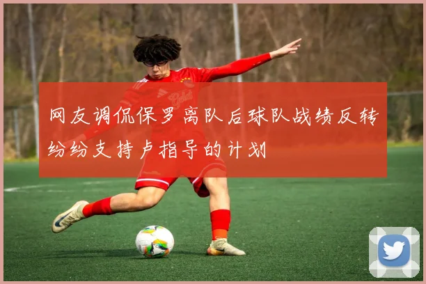 网友调侃保罗离队后球队战绩反转纷纷支持卢指导的计划