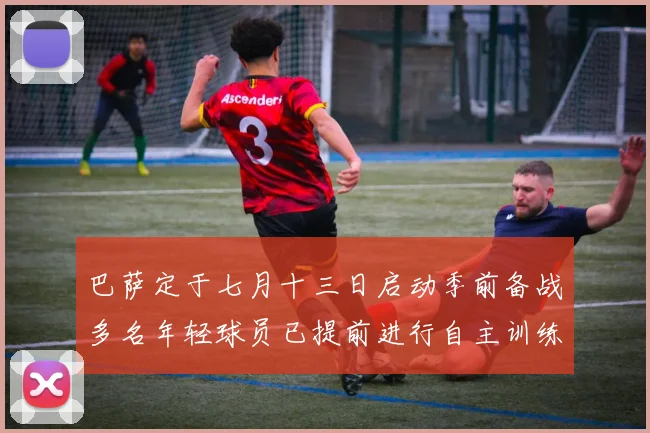 巴萨定于七月十三日启动季前备战多名年轻球员已提前进行自主训练