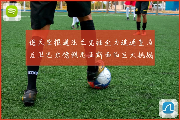 德天空报道法兰克福全力追逐皇马后卫巴尔德佩尼亚斯面临巨大挑战